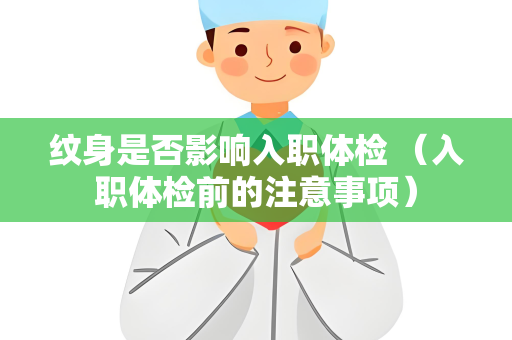 纹身是否影响入职体检 （入职体检前的注意事项）