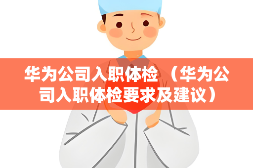 华为公司入职体检 （华为公司入职体检要求及建议）