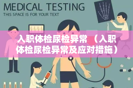 入职体检尿检异常 （入职体检尿检异常及应对措施）