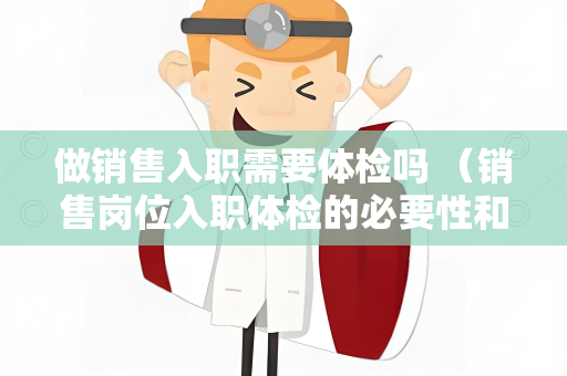 做销售入职需要体检吗 （销售岗位入职体检的必要性和具体要求）