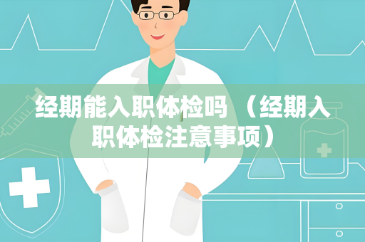 经期能入职体检吗 （经期入职体检注意事项）