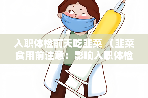 入职体检前天吃韭菜 （韭菜食用前注意：影响入职体检？）