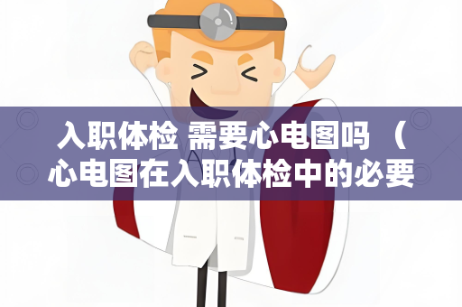入职体检 需要心电图吗 （心电图在入职体检中的必要性）
