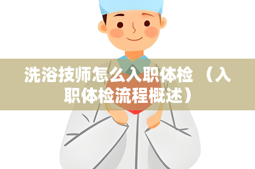 洗浴技师怎么入职体检 （入职体检流程概述）