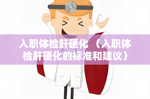 入职体检肝硬化 （入职体检肝硬化的标准和建议）