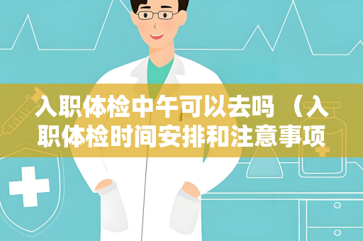 入职体检中午可以去吗 （入职体检时间安排和注意事项）