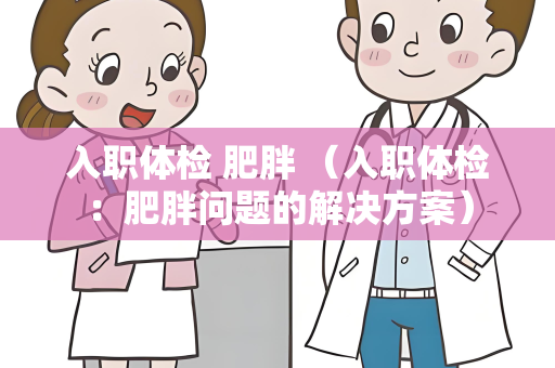 入职体检 肥胖 （入职体检：肥胖问题的解决方案）