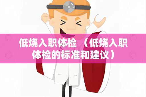低烧入职体检 （低烧入职体检的标准和建议）