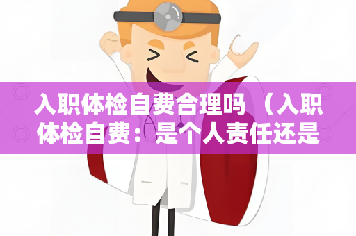 入职体检自费合理吗 （入职体检自费：是个人责任还是公司义务？）