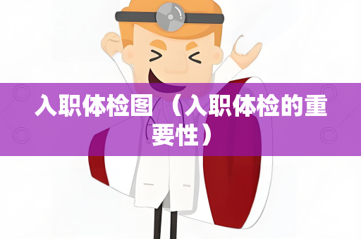 入职体检图 （入职体检的重要性）