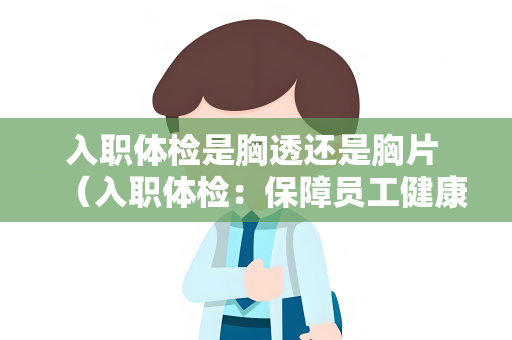 入职体检是胸透还是胸片 （入职体检：保障员工健康的必要步）