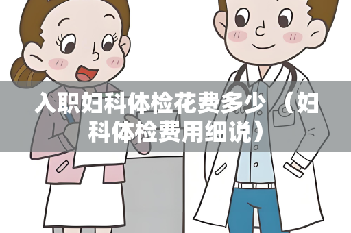 入职妇科体检花费多少 （妇科体检费用细说）