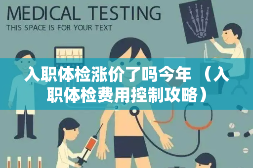 入职体检涨价了吗今年 （入职体检费用控制攻略）