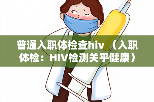 普通入职体检查hiv （入职体检：HIV检测关乎健康）
