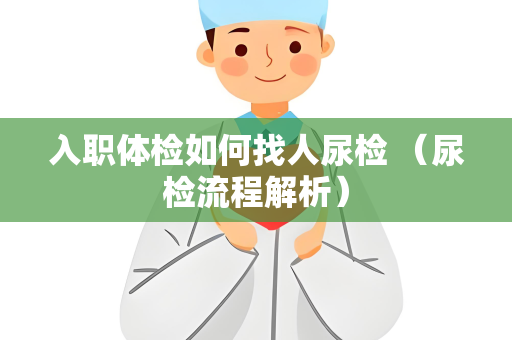 入职体检如何找人尿检 （尿检流程解析）