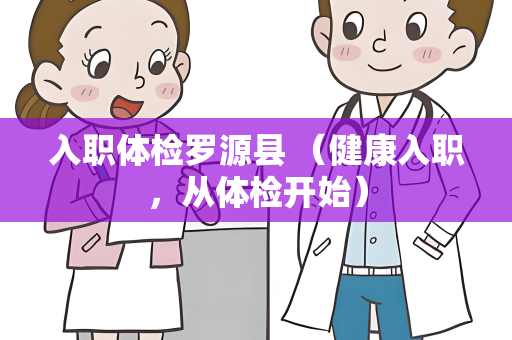 入职体检罗源县 （健康入职，从体检开始）