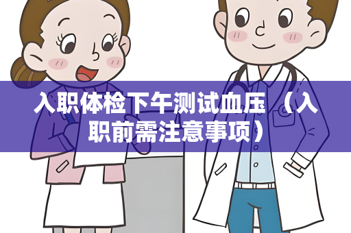 入职体检下午测试血压 （入职前需注意事项）