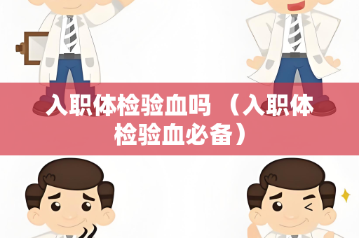 入职体检验血吗 （入职体检验血必备）