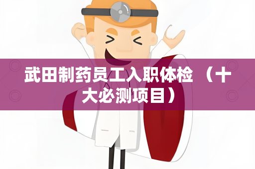 武田制药员工入职体检 （十大必测项目）