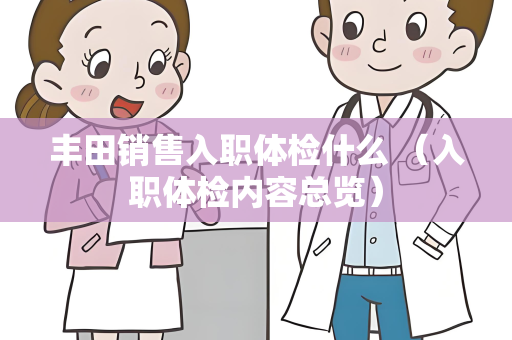 丰田销售入职体检什么 （入职体检内容总览）