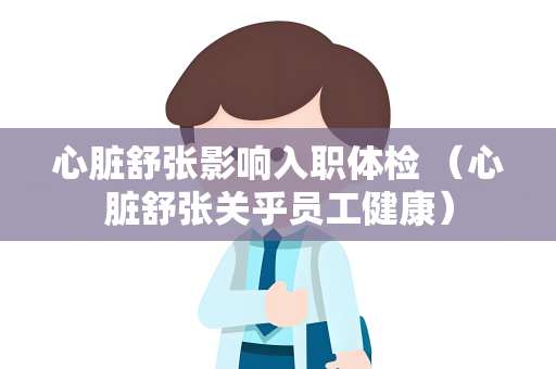 心脏舒张影响入职体检 （心脏舒张关乎员工健康）
