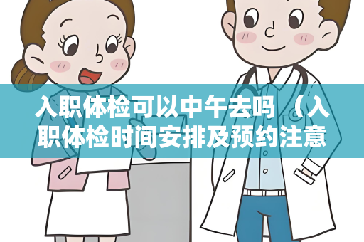 入职体检可以中午去吗 （入职体检时间安排及预约注意事项）