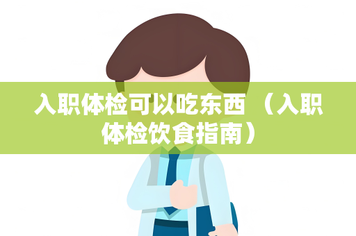 入职体检可以吃东西 （入职体检饮食指南）