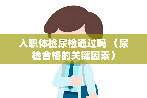入职体检尿检通过吗 （尿检合格的关键因素）
