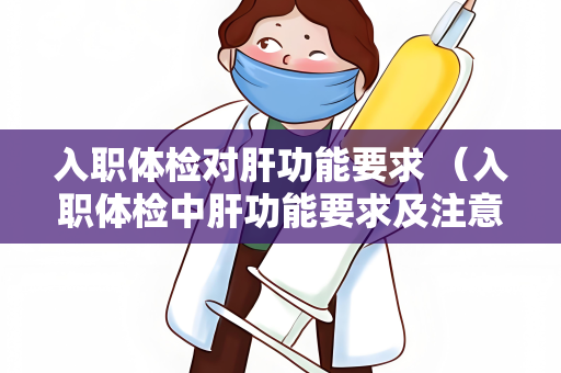 入职体检对肝功能要求 （入职体检中肝功能要求及注意事项）