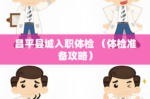 昌平县城入职体检 （体检准备攻略）