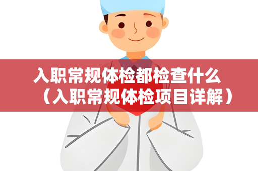 入职常规体检都检查什么 （入职常规体检项目详解）