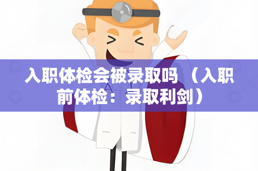 入职体检会被录取吗 （入职前体检：录取利剑）