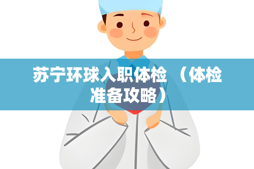 苏宁环球入职体检 （体检准备攻略）