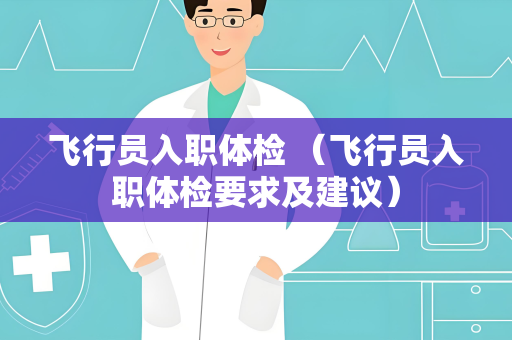 飞行员入职体检 （飞行员入职体检要求及建议）