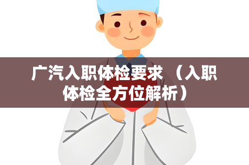 广汽入职体检要求 （入职体检全方位解析）