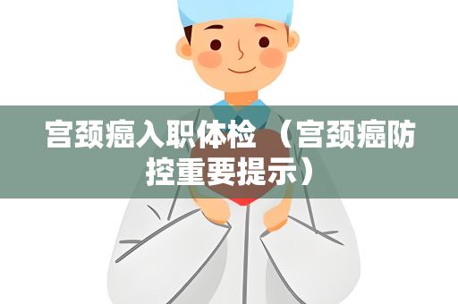 宫颈癌入职体检 （宫颈癌防控重要提示）
