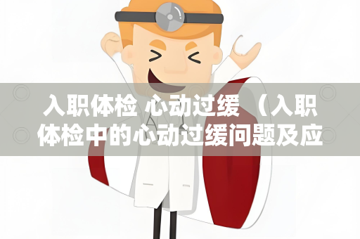 入职体检 心动过缓 （入职体检中的心动过缓问题及应对措施）