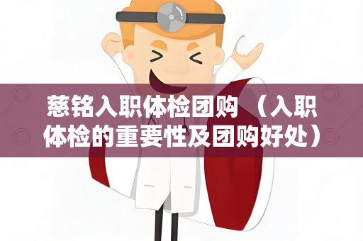 慈铭入职体检团购 （入职体检的重要性及团购好处）