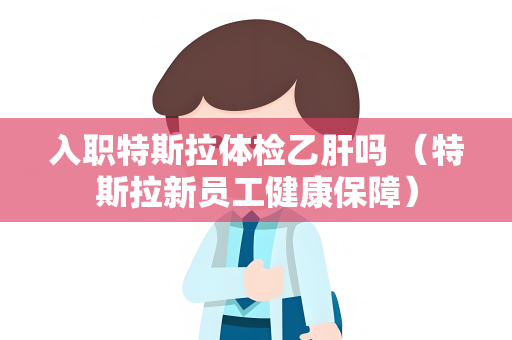 入职特斯拉体检乙肝吗 （特斯拉新员工健康保障）