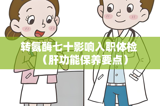 转氨酶七十影响入职体检 （肝功能保养要点）