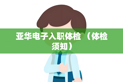 亚华电子入职体检 （体检须知）