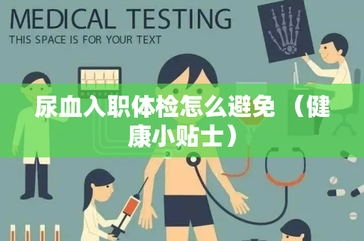 尿血入职体检怎么避免 （健康小贴士）
