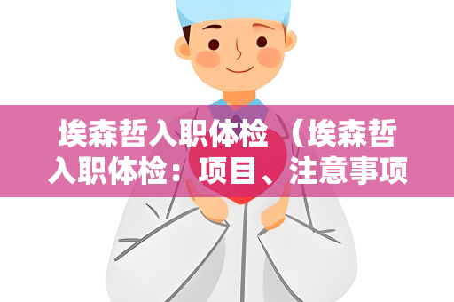 埃森哲入职体检 （埃森哲入职体检：项目、注意事项和结果处理）