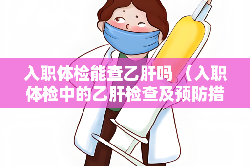 入职体检能查乙肝吗 （入职体检中的乙肝检查及预防措）