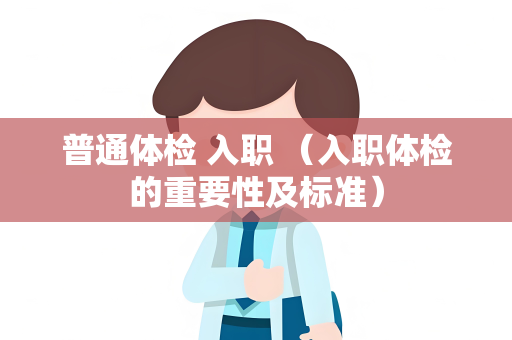普通体检 入职 （入职体检的重要性及标准）
