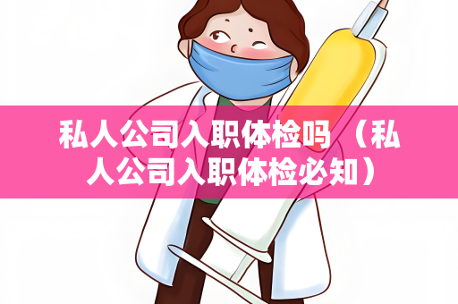 私人公司入职体检吗 （私人公司入职体检必知）