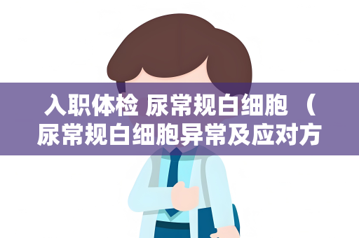 入职体检 尿常规白细胞 （尿常规白细胞异常及应对方法）