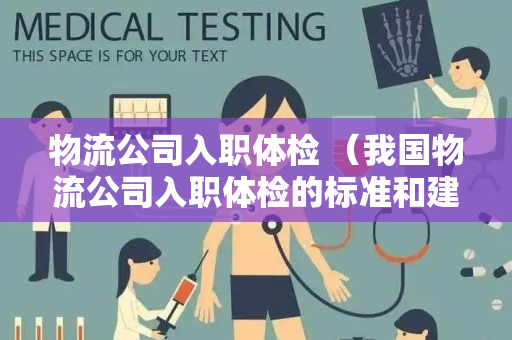 物流公司入职体检 （我国物流公司入职体检的标准和建议）