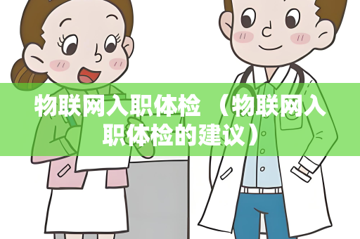 物联网入职体检 （物联网入职体检的建议）