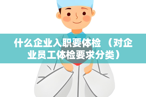 什么企业入职要体检 （对企业员工体检要求分类）